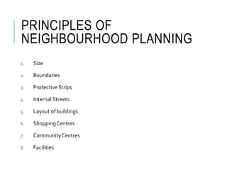 PRINCIPLES OF
NEIGHBOURHOOD PLANNING
1. Size
2. Boundaries
3. Protective Strips
4. Internal Streets
5. Layout of buildings
6. ShoppingCentres
7. CommunityCentres
8. Facilities
 