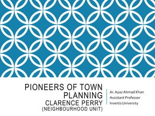 PIONEERS OF TOWN
PLANNING
CLARENCE PERRY
(NEIGHBOURHOOD UNIT)
Ar.AyazAhmad Khan
Assistant Professor
InvertisUniversity
 