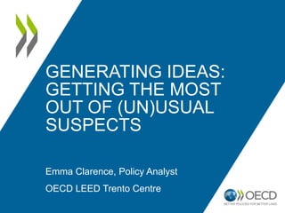 GENERATING IDEAS:
GETTING THE MOST
OUT OF (UN)USUAL
SUSPECTS
Emma Clarence, Policy Analyst
OECD LEED Trento Centre
 