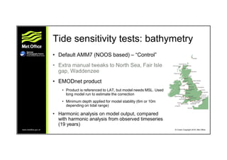 www.metoffice.gov.uk © Crown Copyright 2016, Met Office
Tide sensitivity tests: bathymetry
• Default AMM7 (NOOS based) – “...