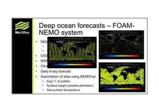 Deep ocean forecasts – FOAM-
NEMO system
• NEMO physical model
• Temperature, salinity & currents
• 75 levels (1 m near su...