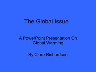 The Global Issue A PowerPoint Presentation On Global Warming By Clare Richardson 