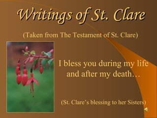 Writings of St. Clare ,[object Object],I bless you during my life and after my death… (St. Clare’s blessing to her Sisters) 