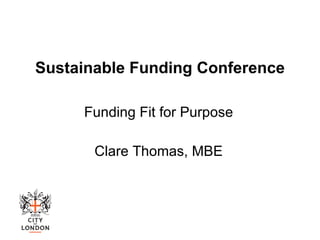 Sustainable Funding Conference Funding Fit for Purpose Clare Thomas, MBE 