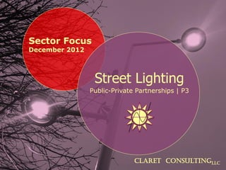 Sector Focus
December 2012
CLARET CONSULTINGLLC
Street Lighting
Public-Private Partnerships | P3
 