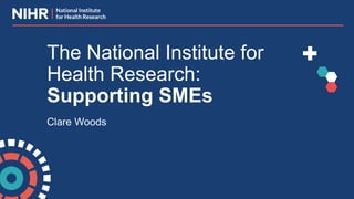 Clare Woods
The National Institute for
Health Research:
Supporting SMEs
 