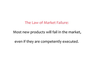The
Law
of
Market
Failure:
!
Most
new
products
will
fail
in
the
market,
!
even
if
they
are
competently
executed.