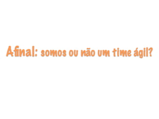 Afinal: somos ou não um time ágil?
