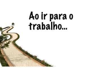 Ao ir para o
trabalho…