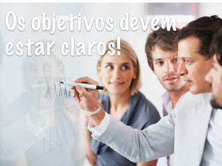 Os objetivos devem
estar claros!