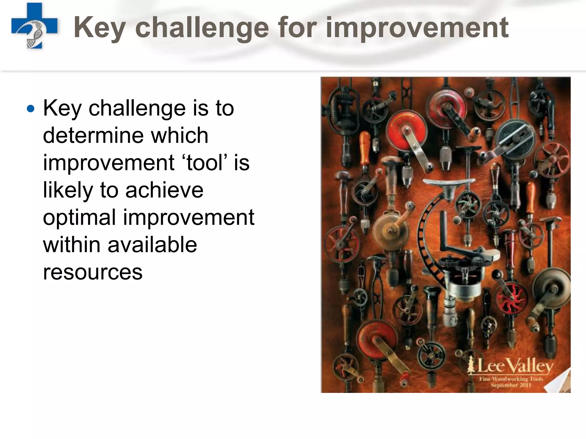  Key challenge is to
determine which
improvement ‘tool’ is
likely to achieve
optimal improvement
within available
resources
Key challenge for improvement
 