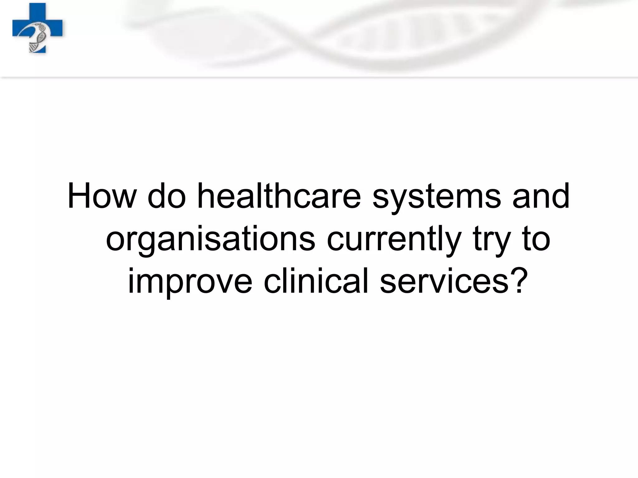 How do healthcare systems and
organisations currently try to
improve clinical services?
 