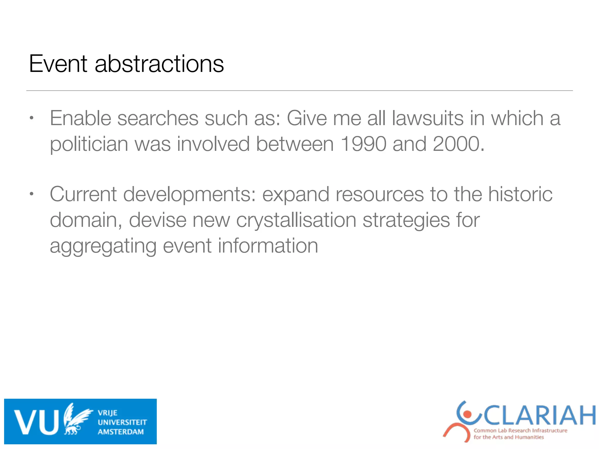 Event abstractions
• Enable searches such as: Give me all lawsuits in which a
politician was involved between 1990 and 2000.
• Current developments: expand resources to the historic
domain, devise new crystallisation strategies for
aggregating event information
 
