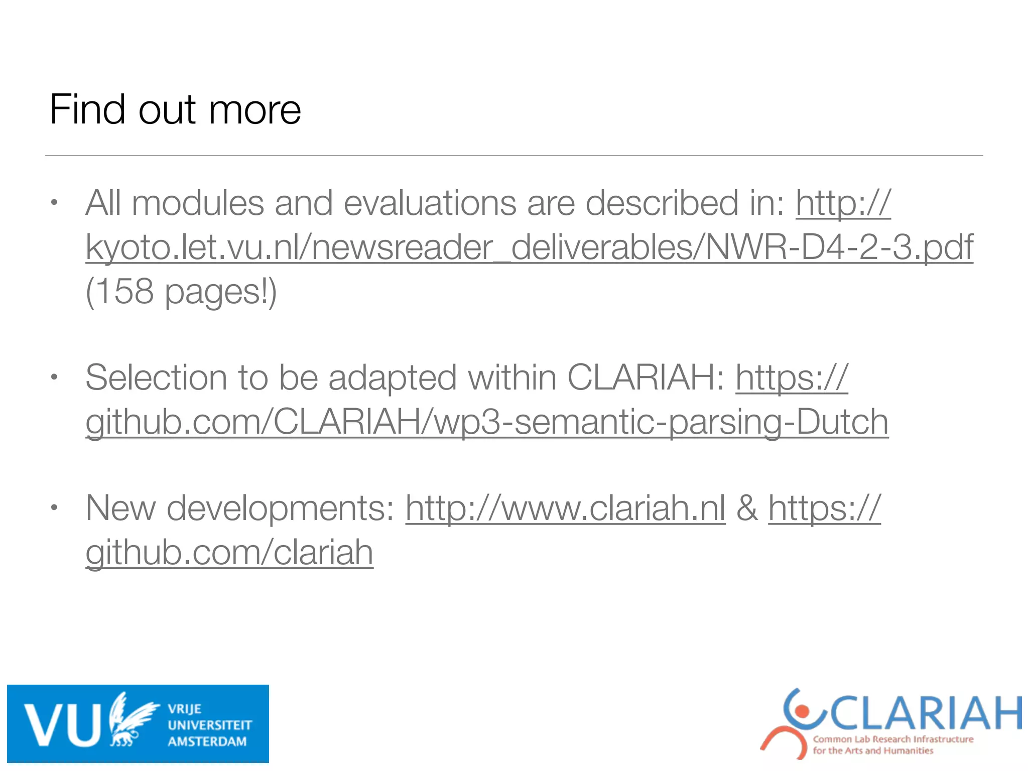 Find out more
• All modules and evaluations are described in: http://
kyoto.let.vu.nl/newsreader_deliverables/NWR-D4-2-3.pdf
(158 pages!)
• Selection to be adapted within CLARIAH: https://
github.com/CLARIAH/wp3-semantic-parsing-Dutch
• New developments: http://www.clariah.nl & https://
github.com/clariah
 