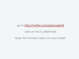 go to http://twitter.com/ariannabetti
click on the CLARIAH link
keep the handout open on your screen
 