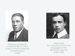 Alfred Tarski
The concept of truth in the
languages of the
deductive sciences
(1929-1933)
Stanisław Leśniewski,
Fundamentals of a New
System of the Foundations
of Mathematics
(1929)
 
