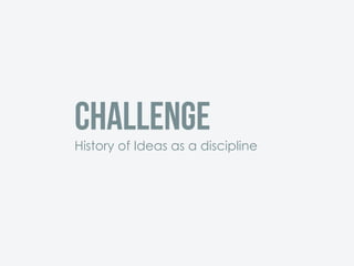 Challenge
History of Ideas as a discipline
 