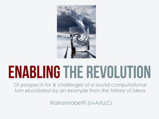 Enabling the RevolutionOr prospects for & challenges of a sound computational
turn elucidated by an example from the history of ideas
@ariannabetti (UvA/ILLC)
 