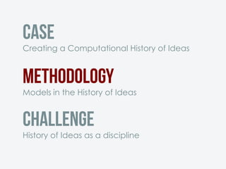 Case
Creating a Computational History of Ideas
Methodology
Models in the History of Ideas
Challenge
History of Ideas as a discipline
 