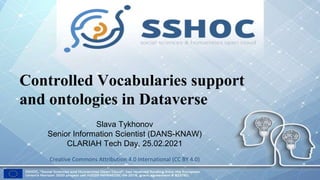 Controlled Vocabularies support
and ontologies in Dataverse
Slava Tykhonov
Senior Information Scientist (DANS-KNAW)
CLARIAH Tech Day, 25.02.2021
Creative Commons Attribution 4.0 International (CC BY 4.0)
 