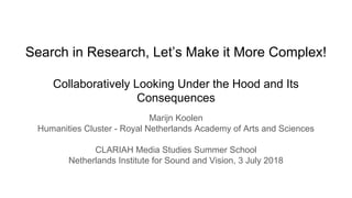 Search in Research, Let’s Make it More Complex!
Collaboratively Looking Under the Hood and Its
Consequences
Marijn Koolen
Humanities Cluster - Royal Netherlands Academy of Arts and Sciences
CLARIAH Media Studies Summer School
Netherlands Institute for Sound and Vision, 3 July 2018
 