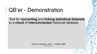 Tool for converting and linking statistical datasets
to a cloud of interconnected historical datasets.
QB’er - Demonstration
Ashkan Ashkpour, IISH – CLARIAH WP4
07-10-2016
 