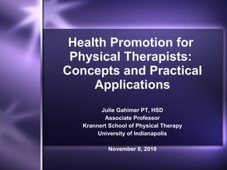 Health Promotion for  Physical Therapists:  Concepts and Practical Applications Julie Gahimer PT, HSD Associate Professor Krannert School of Physical Therapy University of Indianapolis November 8, 2010 