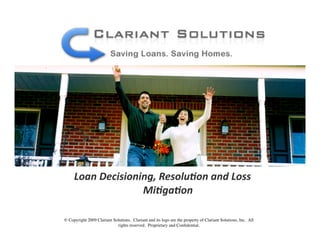 Loan Decisioning, Resolu0on and Loss 
                   Mi0ga0on 

© Copyright 2009 Clariant Solutions. Clariant and its logo are the property of Clariant Solutions, Inc. All
                            rights reserved. Proprietary and Conﬁdential.
 