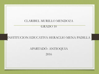 CLARIBEL MURILLO MENDOZA
GRADO 10
INSTITUCION EDUCATIVA HERACLIO MENA PADILLA
APARTADÓ- ANTIOQUIA
2016
 