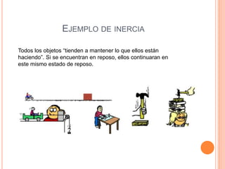 EJEMPLO DE INERCIA
Todos los objetos “tienden a mantener lo que ellos están
haciendo”. Si se encuentran en reposo, ellos continuaran en
este mismo estado de reposo.
 