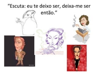 “ Escuta: eu te deixo ser, deixa-me ser então.” 