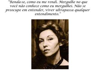 “ Renda-se, como eu me rendi. Mergulhe no que você não conhece como eu mergulhei. Não se preocupe em entender, viver ultrapassa qualquer entendimento.” 