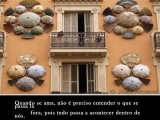 Quando se ama, não é preciso entender o que seQuando se ama, não é preciso entender o que se
passa lápassa lá
fora, pois tudo passa a acontecer dentro defora, pois tudo passa a acontecer dentro de
nós.nós.
 