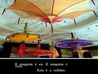 E ninguém é eu. E ninguém éE ninguém é eu. E ninguém é
você.você.
Esta é a solidão.Esta é a solidão.
 