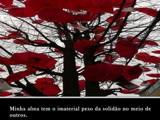 Minha alma tem o imaterial peso da solidão no meio deMinha alma tem o imaterial peso da solidão no meio de
outros.outros.
 