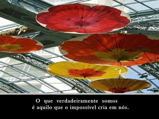 O que verdadeiramente somosO que verdadeiramente somos
é aquilo que o impossível cria em nós.é aquilo que o impossível cria em nós.
 