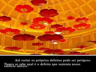 Até cortar os próprios defeitos pode ser perigoso.Até cortar os próprios defeitos pode ser perigoso.
Nunca se sabe qual é o defeito que sustenta nossoNunca se sabe qual é o defeito que sustenta nosso
edifício inteiro.edifício inteiro.
 