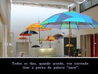 Todos os dias, quando acordo, vou correndoTodos os dias, quando acordo, vou correndo
tirar a poeira da palavra “amor”.tirar a poeira da palavra “amor”.
 