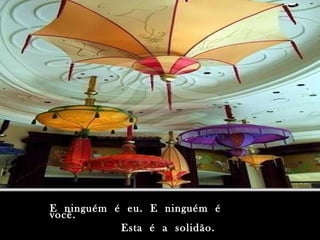 E  ninguém  é  eu.  E  ninguém  é  você. Esta  é  a  solidão. 