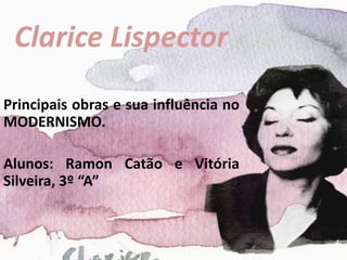 Clarice Lispector
Principais obras e sua influência no
MODERNISMO.
Alunos: Ramon Catão e Vitória
Silveira, 3º “A”
 