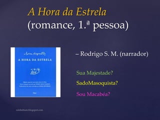 A Hora da Estrela
(romance, 1.ª pessoa)
– Rodrigo S. M. (narrador)
Sua Majestade?
SadoMasoquista?
Sou Macabéa?