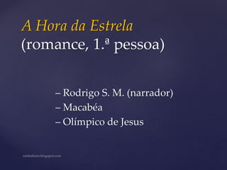 A Hora da Estrela
(romance, 1.ª pessoa)
– Rodrigo S. M. (narrador)
– Macabéa
– Olímpico de Jesus