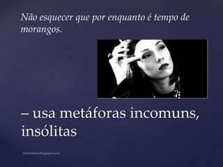 Não esquecer que por enquanto é tempo de
morangos.
– usa metáforas incomuns,
insólitas