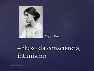 Virginia Woolf
– fluxo da consciência,
intimismo