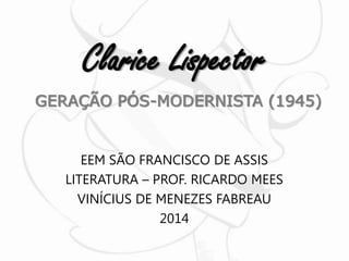 Clarice Lispector 
GERAÇÃO PÓS-MODERNISTA (1945) 
EEM SÃO FRANCISCO DE ASSIS 
LITERATURA – PROF. RICARDO MEES 
VINÍCIUS DE MENEZES FABREAU 
2014 
 