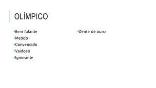 OLÍMPICO
•Bem falante
•Metido
•Convencido
•Vaidoso
•Ignorante
•Dente de ouro
 