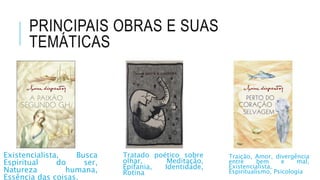 PRINCIPAIS OBRAS E SUAS
TEMÁTICAS
Existencialista, Busca
Espiritual do ser,
Natureza humana,
Essência das coisas.
Tratado poético sobre
olhar, Meditação,
Epifania, Identidade,
Rotina
Traição, Amor, divergência
entre bem e mal,
Existencialista,
Espiritualismo, Psicologia
 