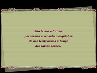 Não temos adorado
por termos a sensata mesquinhez
de nos lembrarmos a tempo
dos falsos deuses.
 