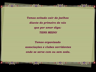 Temos evitado cair de joelhos
diante do primeiro de nós
que por amor diga:
TENS MEDO!
Temos organizado
associações e clubes sorridentes
onde se serve com ou sem soda.
 