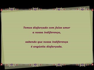 Temos disfarçado com falso amor
a nossa indiferença,
sabendo que nossa indiferença
é angústia disfarçada.
 